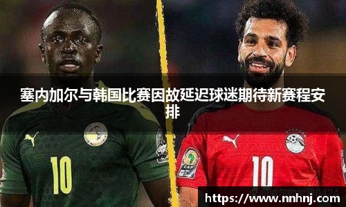 k8塞内加尔与韩国比赛因故延迟球迷期待新赛程安排